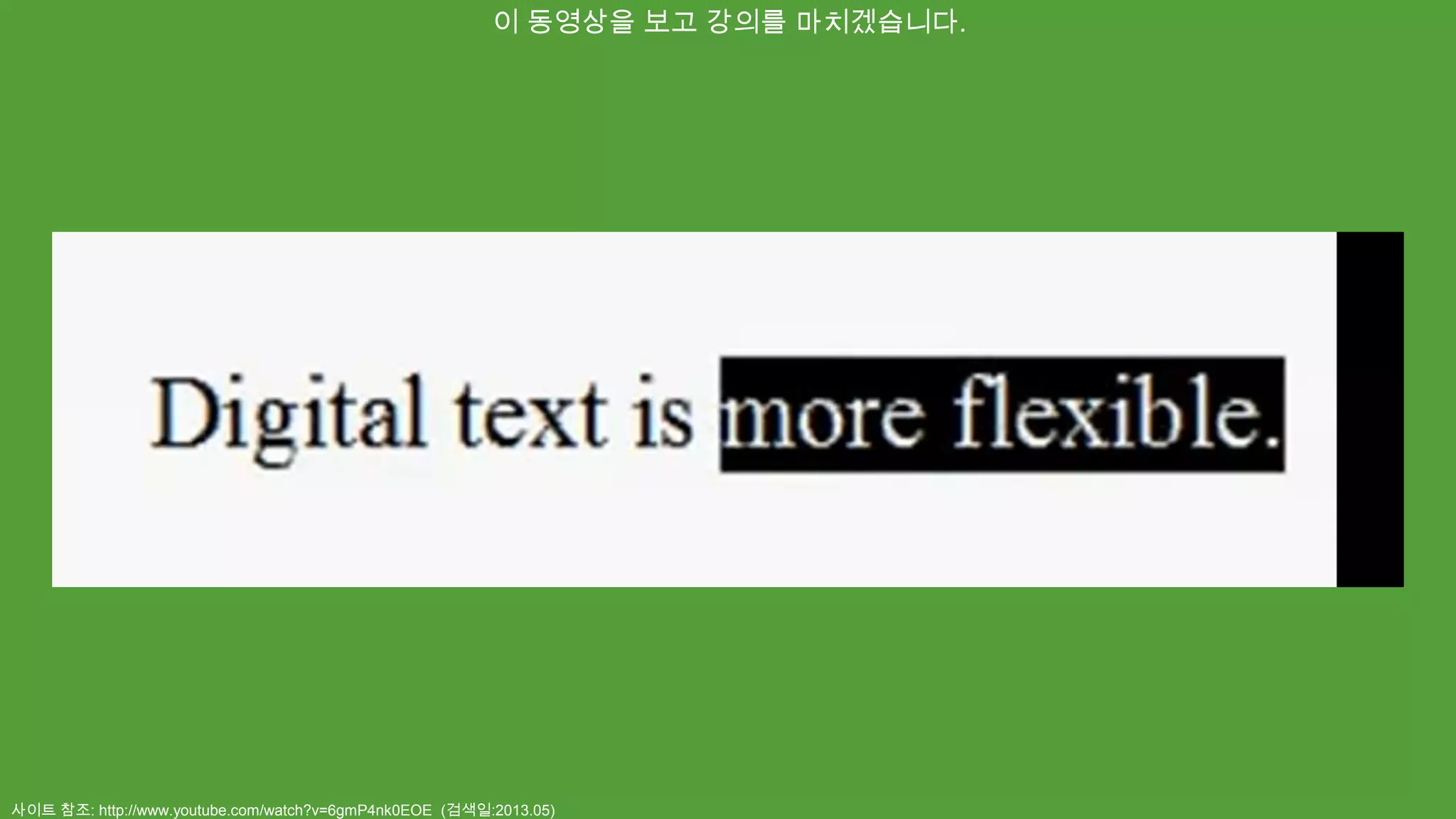 사이트 참조: http://www.youtube.com/watch?v=6gmP4nk0EOE (검색일:2013.05)
이 동영상을 보고 강의를 마치겠습니다.
 