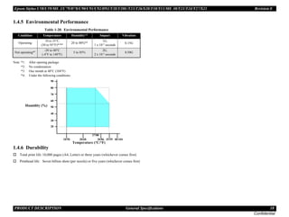 Epson Stylus C58/C59/ME 2/C79/D78/C90/C91/C92/D92/T20/T20E/T23/T26/S20/T10/T11/ME 30/T21/T24/T27/S21 Revision E
PRODUCT DESCRIPTION General Specifications 18
Confidential
1.4.5 Environmental Performance
Note *1: After opening package
*2: No condensation
*3: One month at 40°C (104°F)
*4: Under the following conditions:
1.4.6 Durability
† Total print life:10,000 pages (A4, Letter) or three years (whichever comes first)
† Printhead life: Seven billion shots (per nozzle) or five years (whichever comes first)
Table 1-20. Environmental Performance
Condition Temperature Humidity*2 Impact Vibration
Operating
10 to 35°C
(50 to 95°F)*3*4 20 to 80%*4 1G,
1 x 10-3 seconds
0.15G
Not operating*1 -20 to 40°C
(-4°F to 140°F)
5 to 85%
2G,
2 x 10-3 seconds
0.50G
27/80
30/86 35/95 40/104
20/68
Temperature (°C/°F)
20
30
40
50
90
80
70
60
Humidity (%)
10/50
 