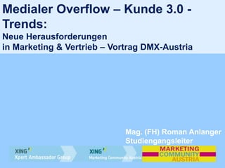 Medialer Overflow – Kunde 3.0 -
Trends:
Neue Herausforderungen
in Marketing & Vertrieb – Vortrag DMX-Austria
Mag. (FH) Roman Anlanger
Studiengangsleiter
 