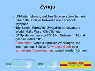 Zynga
Quelle: http://de.wikipedia.org/wiki/Zynga
• US-Unternehmen, welches Browserspiele betriebt
• Innerhalb Sozialer Net...