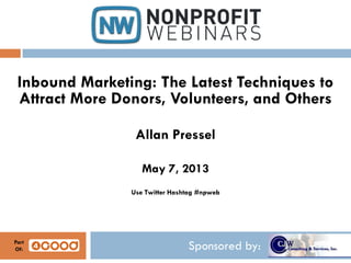 Sponsored by:
Inbound Marketing: The Latest Techniques to
Attract More Donors, Volunteers, and Others
Allan Pressel
May 7, 2013
Use Twitter Hashtag #npweb
Part
Of:
 