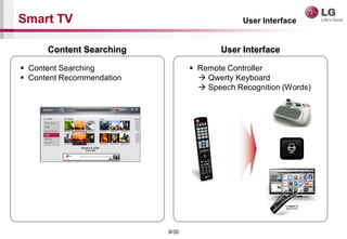 9/30
Smart TV
? Content Searching
? Content Recommendation
User Interface
Content Searching User Interface
? Remote Controller
? Qwerty Keyboard
? Speech Recognition (Words)
 