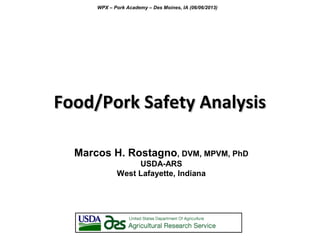 Food/Pork Safety AnalysisFood/Pork Safety Analysis
Marcos H. Rostagno, DVM, MPVM, PhD
USDA-ARS
West Lafayette, Indiana
WPX – Pork Academy – Des Moines, IA (06/06/2013)
 