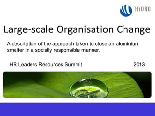 Large-scale Organisation Change
A description of the approach taken to close an aluminium
smelter in a socially responsible manner.
HR Leaders Resources Summit 2013
 