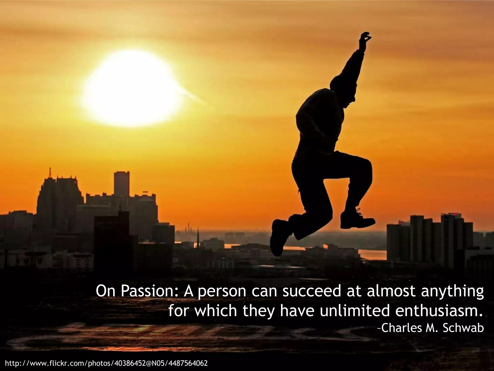 On Passion: A person can succeed at almost anything
for which they have unlimited enthusiasm.
–Charles M. Schwab
http://www.flickr.com/photos/40386452@N05/4487564062