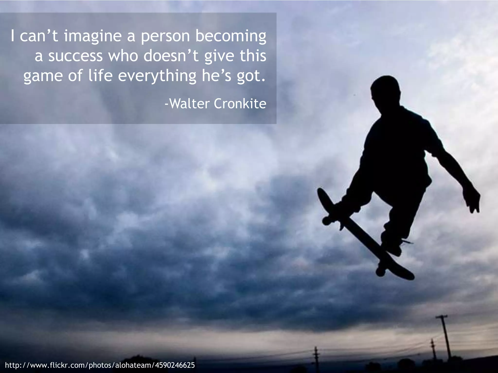 I can’t imagine a person becoming
a success who doesn’t give this
game of life everything he’s got.
-Walter Cronkite
http://www.flickr.com/photos/alohateam/4590246625