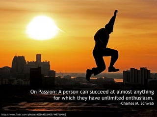 On Passion: A person can succeed at almost anything
for which they have unlimited enthusiasm.
–Charles M. Schwab
http://www.flickr.com/photos/40386452@N05/4487564062