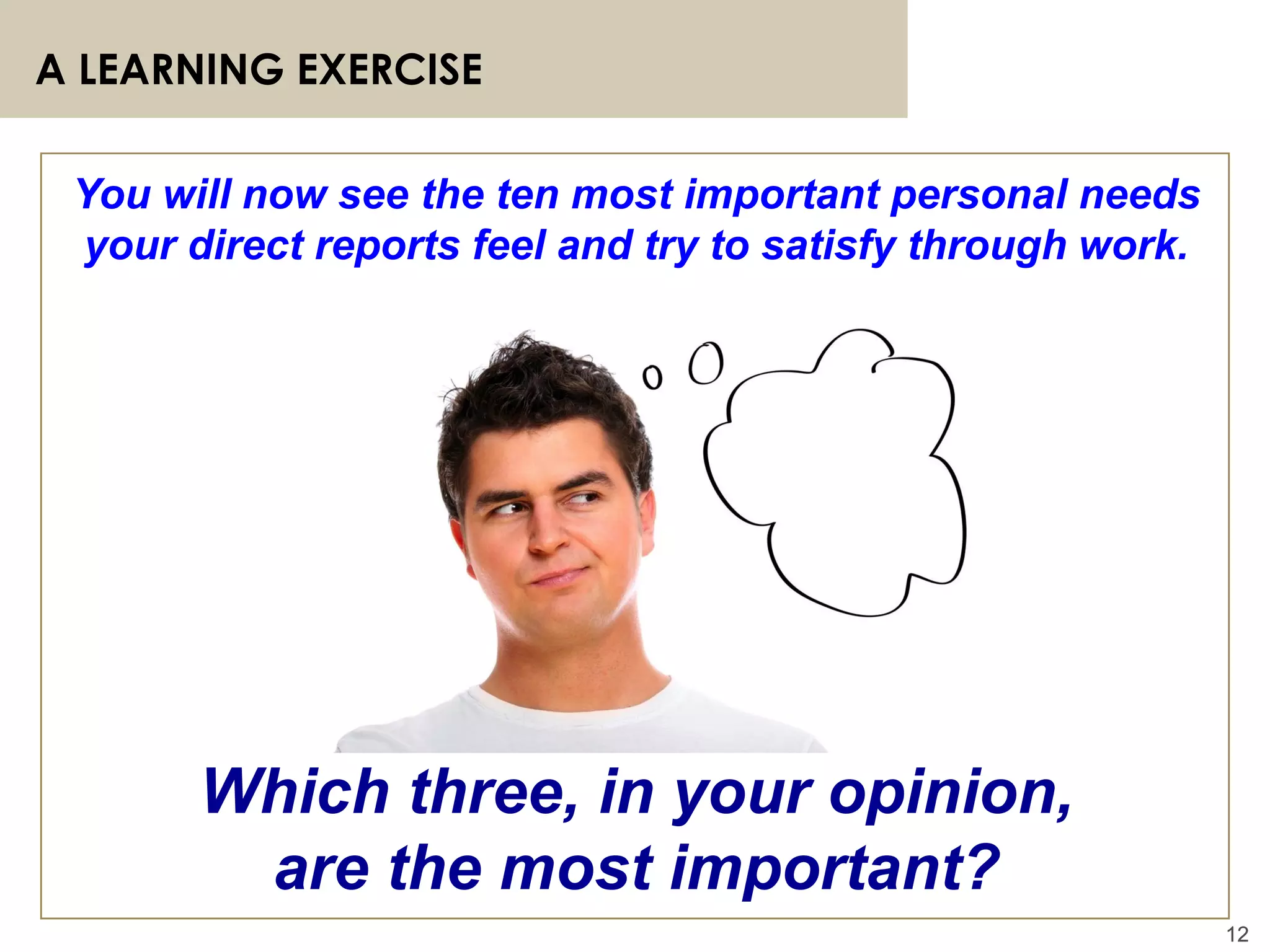 12
A LEARNING EXERCISE
12
You will now see the ten most important personal needs
your direct reports feel and try to satisfy through work.
Which three, in your opinion,
are the most important?
 