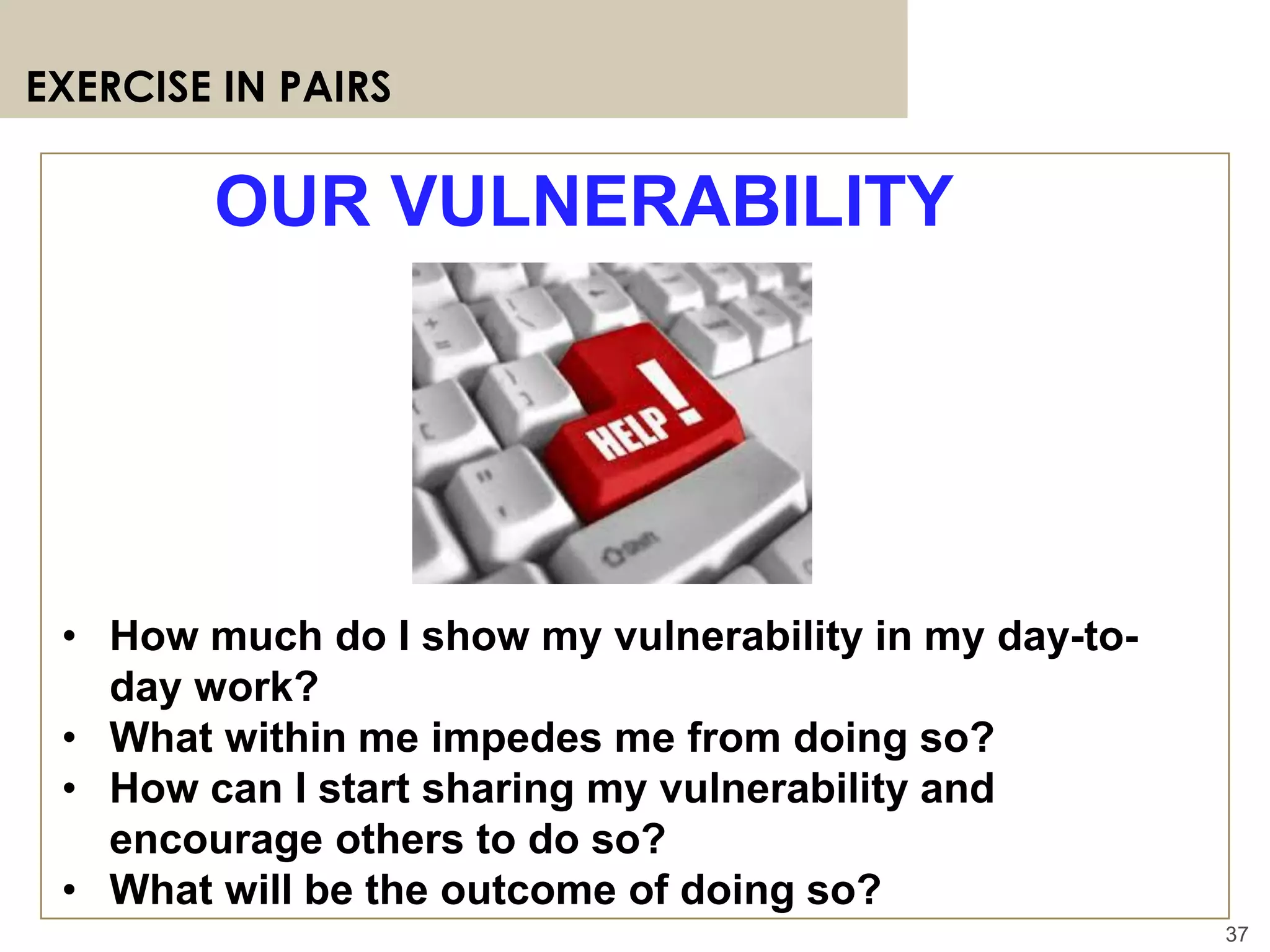 37
EXERCISE IN PAIRS
OUR VULNERABILITY
• How much do I show my vulnerability in my day-to-
day work?
• What within me impedes me from doing so?
• How can I start sharing my vulnerability and
encourage others to do so?
• What will be the outcome of doing so?
 