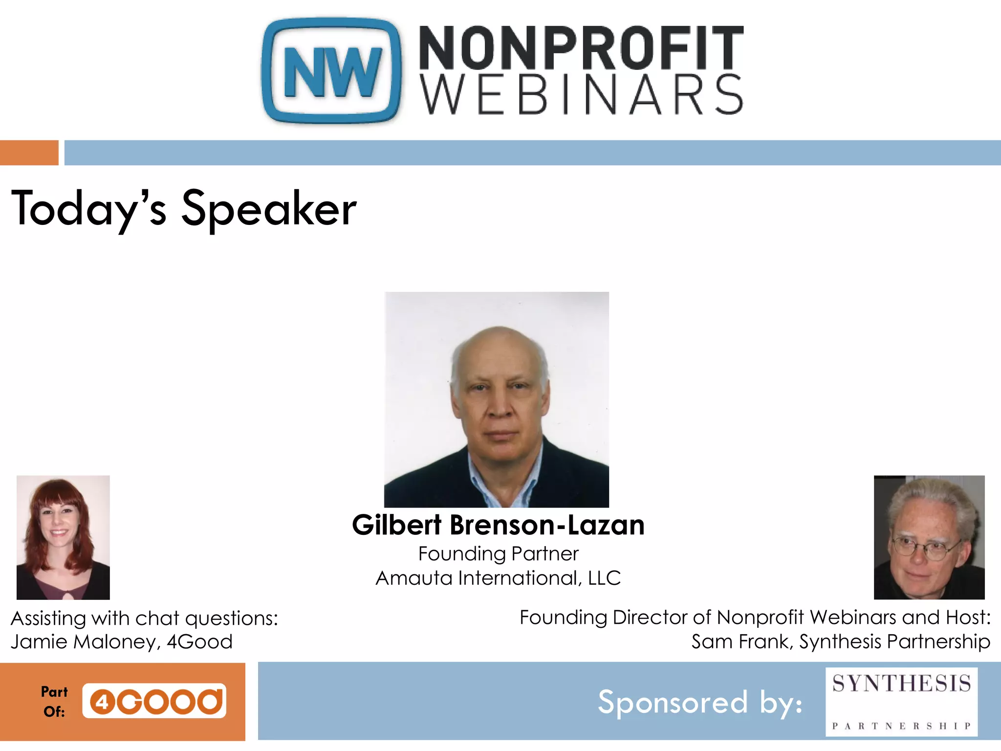 Sponsored by:
Today’s Speaker
Gilbert Brenson-Lazan
Founding Partner
Amauta International, LLC
Assisting with chat questions:
Jamie Maloney, 4Good
Founding Director of Nonprofit Webinars and Host:
Sam Frank, Synthesis Partnership
Part
Of:
 