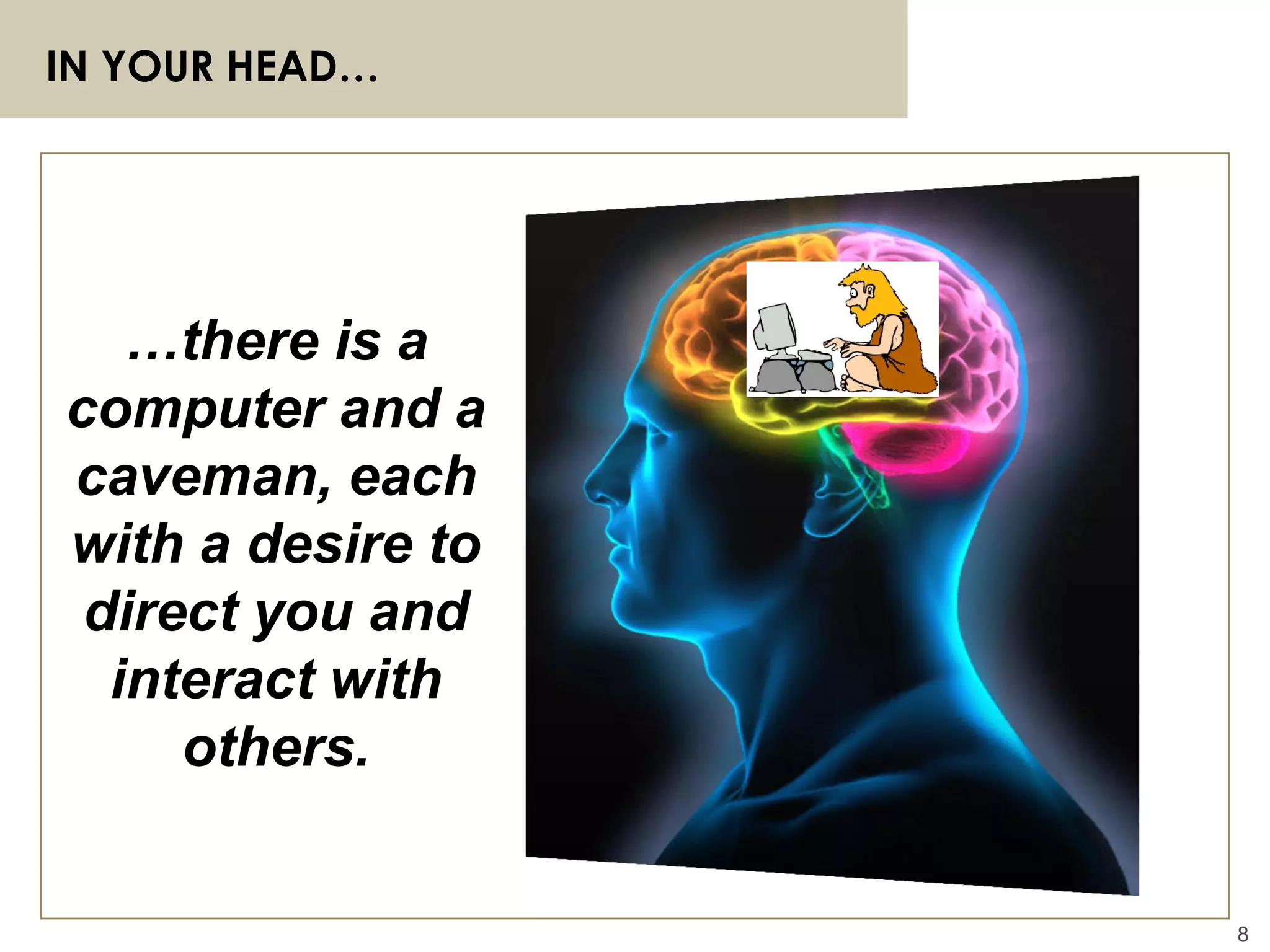 8
IN YOUR HEAD…
…there is a
computer and a
caveman, each
with a desire to
direct you and
interact with
others.
 