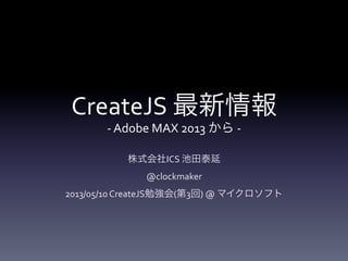 CreateJS	
  最新情報	
  
-­‐	
  Adobe	
  MAX	
  2013	
  から	
  -­‐
株式会社ICS	
  池田泰延	
  
@clockmaker	
  
2013/05/10	
  CreateJS勉強会(第3回)	
  @	
  マイクロソフト	
  
 