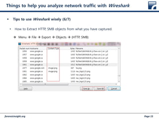 forensicinsight.org Page 15
Things to help you analyze network traffic with Wireshark
 Tips to use Wireshark wisely (6/7)
• How to Extract HTTP, SMB objects from what you have captured.
 Menu  File  Export  Objects  {HTTP, SMB}
 