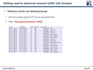 forensicinsight.org Page 20
Getting used to abnormal network traffic with Samples
 Dictionary Attack (sec-dictionary2.pcap)
• Dictionary attack against FTP server was performed!
• Filter: “ftp.request.command==PASS”
 