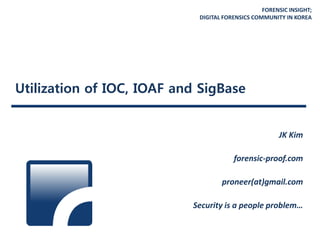 FORENSIC INSIGHT;
DIGITAL FORENSICS COMMUNITY IN KOREA
Utilization of IOC, IOAF and SigBase
JK Kim
forensic-proof.com
proneer(at)gmail.com
Security is a people problem…
 