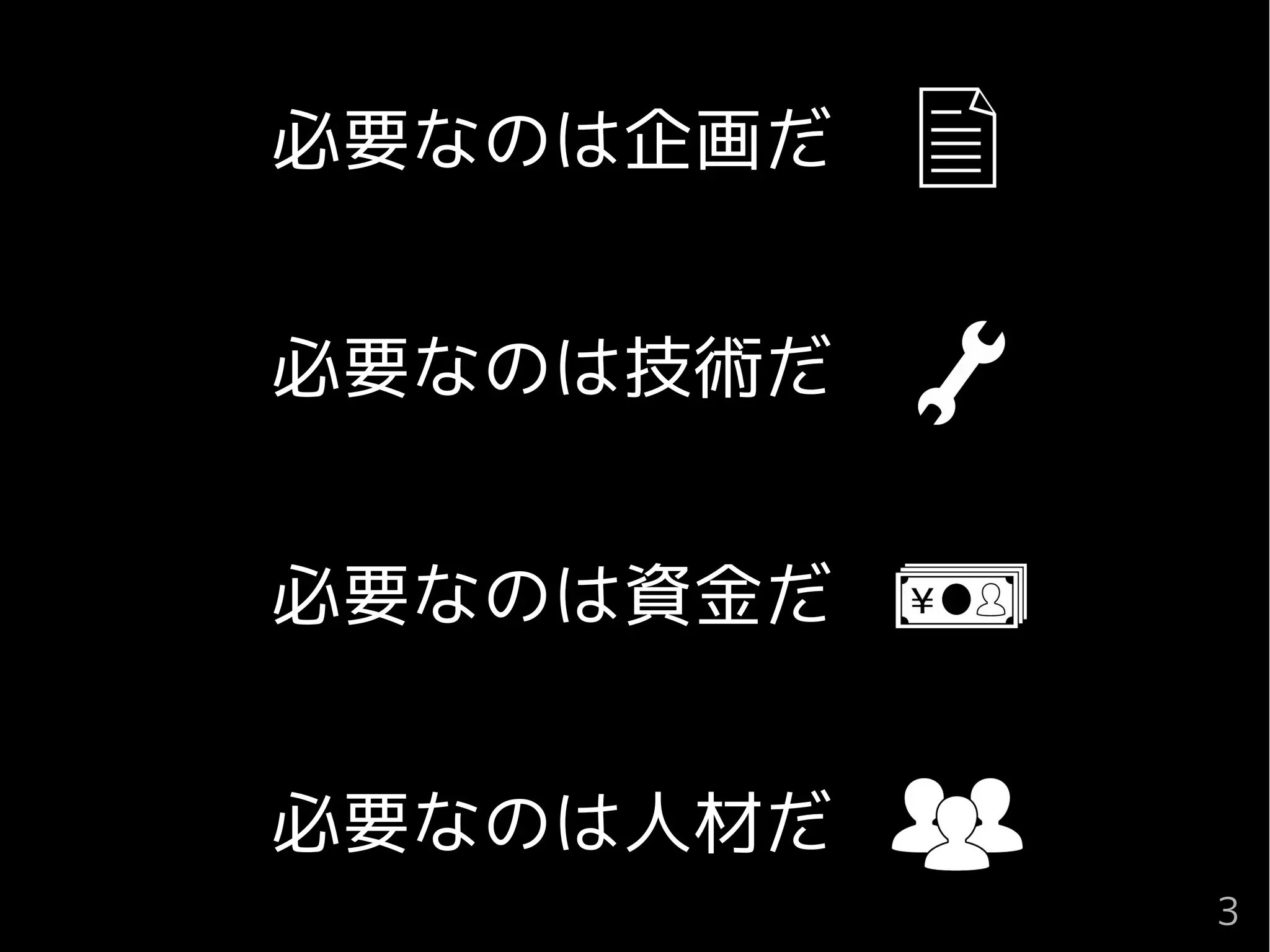 　　　必要なのは企画だ　
　　　必要なのは技術だ
　　　必要なのは資金だ
　　　必要なのは人材だ
3
 