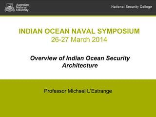 INDIAN OCEAN NAVAL SYMPOSIUM
26-27 March 2014
Professor Michael L’Estrange
Overview of Indian Ocean Security
Architecture
 