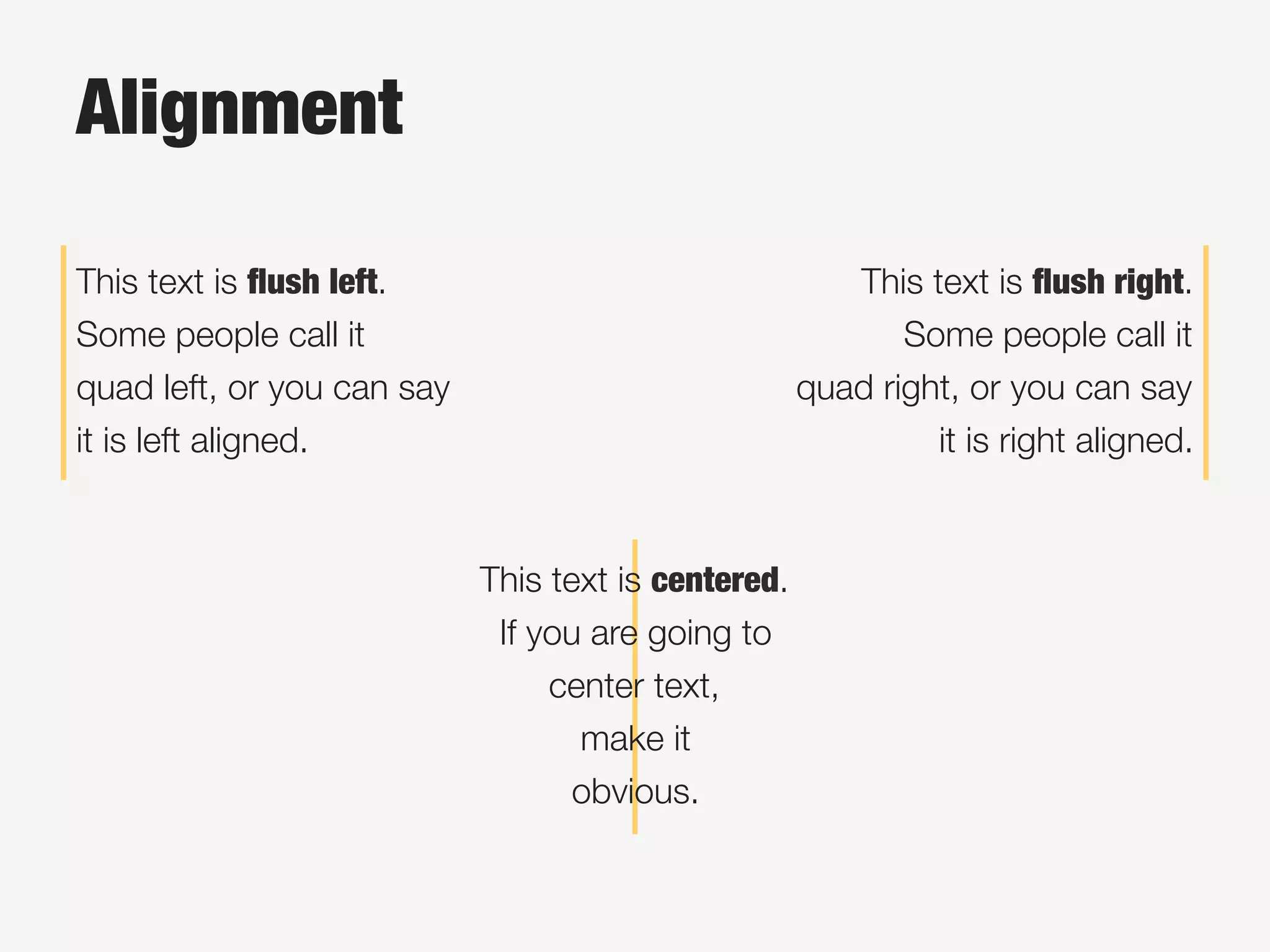 Alignment
This text is ﬂush left.
Some people call it
quad left, or you can say
it is left aligned. 
This text is ﬂush right.
Some people call it
quad right, or you can say
it is right aligned. 
This text is centered.
If you are going to
center text,
make it
obvious.
 