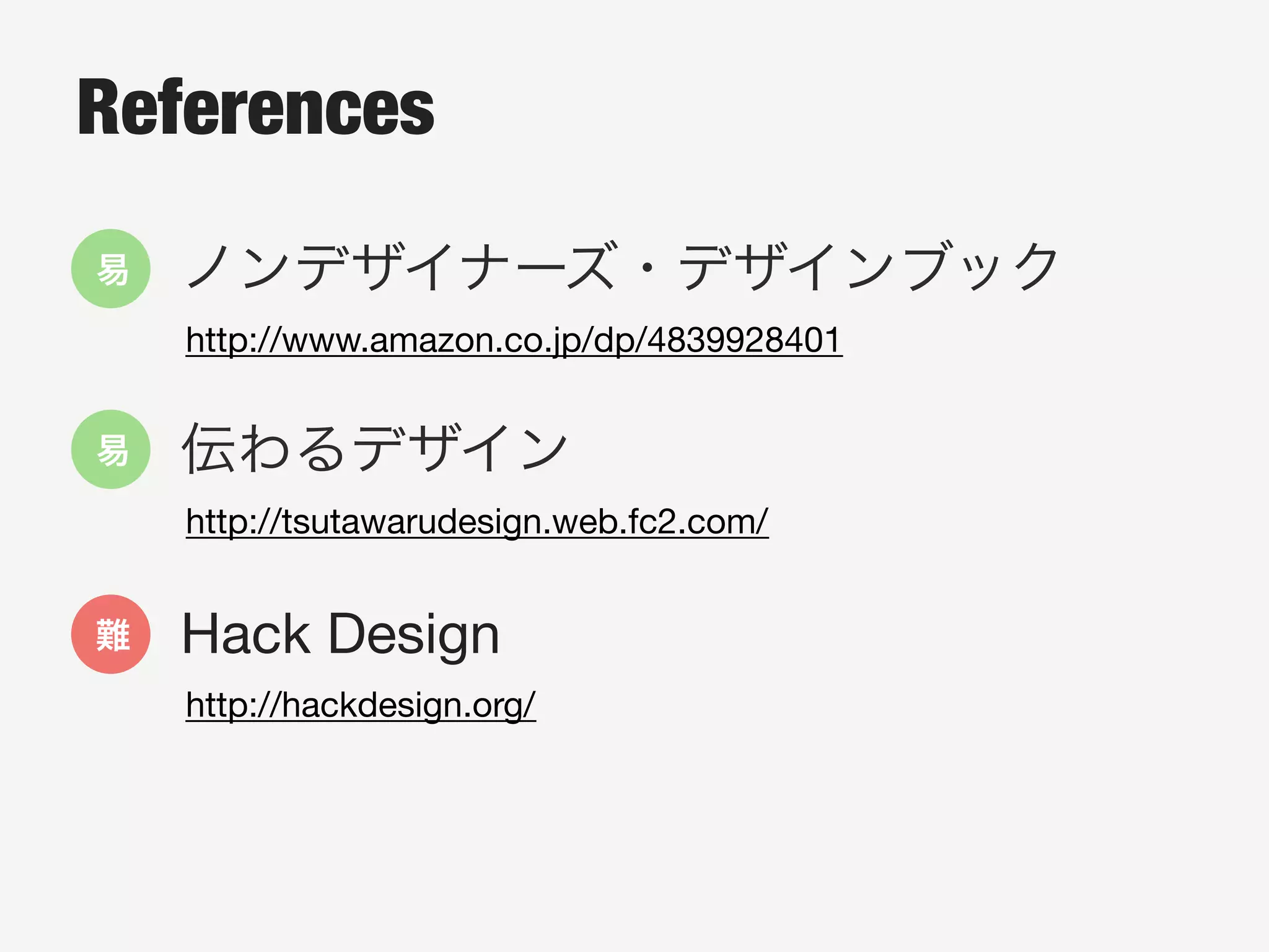 References
•  ノンデザイナーズ・デザインブック
http://www.amazon.co.jp/dp/4839928401
•  伝わるデザイン
http://tsutawarudesign.web.fc2.com/
•  Hack Design
http://hackdesign.org/
易
易
難
 