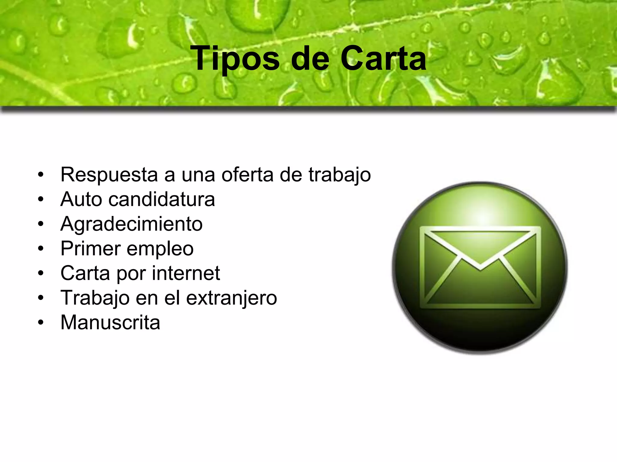 Tipos de Carta 
• Respuesta a una oferta de trabajo 
• Auto candidatura 
• Agradecimiento 
• Primer empleo 
• Carta por internet 
• Trabajo en el extranjero 
• Manuscrita 
 