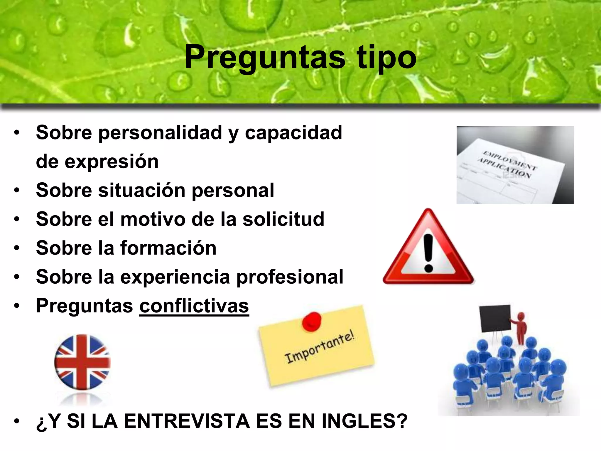 Preguntas tipo 
• Sobre personalidad y capacidad 
de expresión 
• Sobre situación personal 
• Sobre el motivo de la solicitud 
• Sobre la formación 
• Sobre la experiencia profesional 
• Preguntas conflictivas 
• ¿Y SI LA ENTREVISTA ES EN INGLES? 
 
