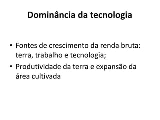 Dominância da tecnologia
• Fontes de crescimento da renda bruta:
terra, trabalho e tecnologia;
• Produtividade da terra e expansão da
área cultivada
 