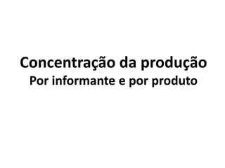Concentração da produção
Por informante e por produto
 