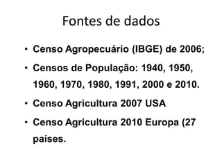 Fontes de dados
• Censo Agropecuário (IBGE) de 2006;
• Censos de População: 1940, 1950,
1960, 1970, 1980, 1991, 2000 e 2010.
• Censo Agricultura 2007 USA
• Censo Agricultura 2010 Europa (27
países.
 