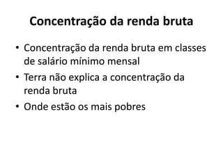 Concentração da renda bruta
• Concentração da renda bruta em classes
de salário mínimo mensal
• Terra não explica a concentração da
renda bruta
• Onde estão os mais pobres
 