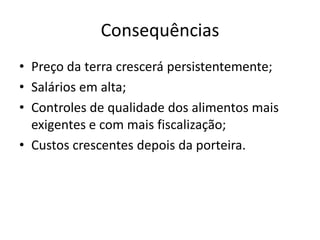 Consequências
• Preço da terra crescerá persistentemente;
• Salários em alta;
• Controles de qualidade dos alimentos mais
exigentes e com mais fiscalização;
• Custos crescentes depois da porteira.
 