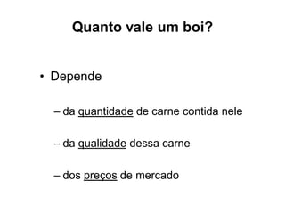 Quanto vale um boi?
• Depende
– da quantidade de carne contida nele
– da qualidade dessa carne
– dos preços de mercado
 