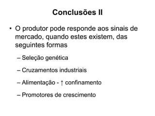 Conclusões II
• O produtor pode responde aos sinais de
mercado, quando estes existem, das
seguintes formas
– Seleção genética
– Cruzamentos industriais
– Alimentação - ↑ confinamento
– Promotores de crescimento
 