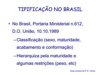 TIPIFICAÇÃO NO BRASIL
• No Brasil, Portaria Ministerial n.612,
D.O. União, 10.10.1989
– Classificação (sexo, maturidade,
acabamento e conformação)
– Hierarquiza pela maturidade e
algumas restrições (peso, etc)
Slide cortesia de P. E. Felício
 