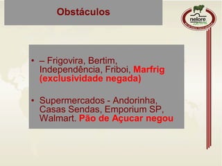 Obstáculos
• – Frigovira, Bertim,
Independência, Friboi, Marfrig
(exclusividade negada)
• Supermercados - Andorinha,
Casas Sendas, Emporium SP,
Walmart. Pão de Açucar negou
 