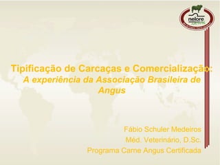Tipificação de Carcaças e Comercialização:
A experiência da Associação Brasileira de
Angus
Fábio Schuler Medeiros
Méd. Veterinário, D.Sc.
Programa Carne Angus Certificada
 