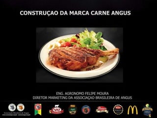 CONSTRUÇAO DA MARCA CARNE ANGUS
ENG. AGRONOMO FELIPE MOURA
DIRETOR MARKETING DA ASSOCIAÇAO BRASILEIRA DE ANGUS
 