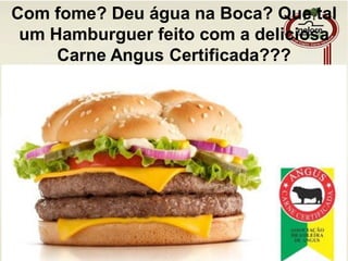 Com fome? Deu água na Boca? Que tal
um Hamburguer feito com a deliciosa
Carne Angus Certificada???
 
