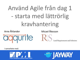 Använd Agile från dag 1
- starta med lättrörlig
kravhantering
Micael ÅkessonArne Åhlander
I samarbete med:
 