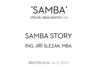 SAMBA STORY
ING. JIŘÍ SLEZÁK, MBA
BRATISLAVA, 14. 5. 2013
 