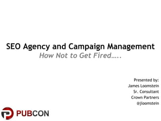 SEO Agency and Campaign Management
How Not to Get Fired…..
Presented by:
James Loomstein
Sr. Consultant
Crown Partners
@jloomstein
 