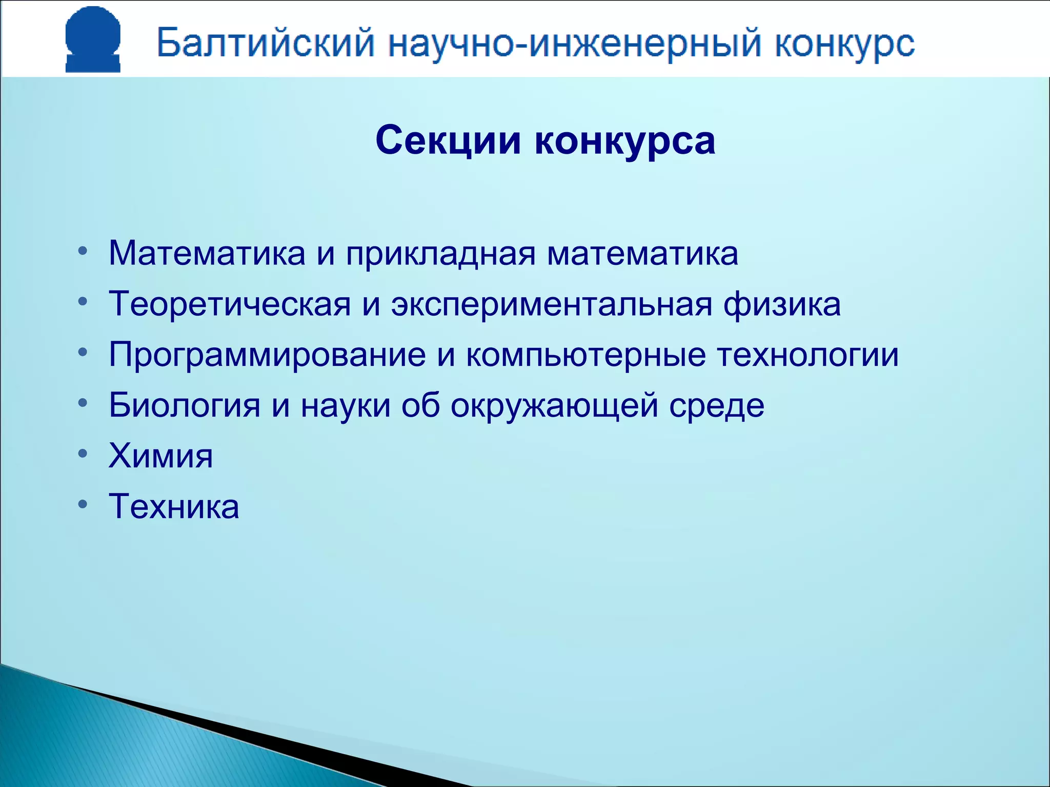 Секции конкурса
• Математика и прикладная математика
• Теоретическая и экспериментальная физика
• Программирование и компьютерные технологии
• Биология и науки об окружающей среде
• Химия
• Техника
 