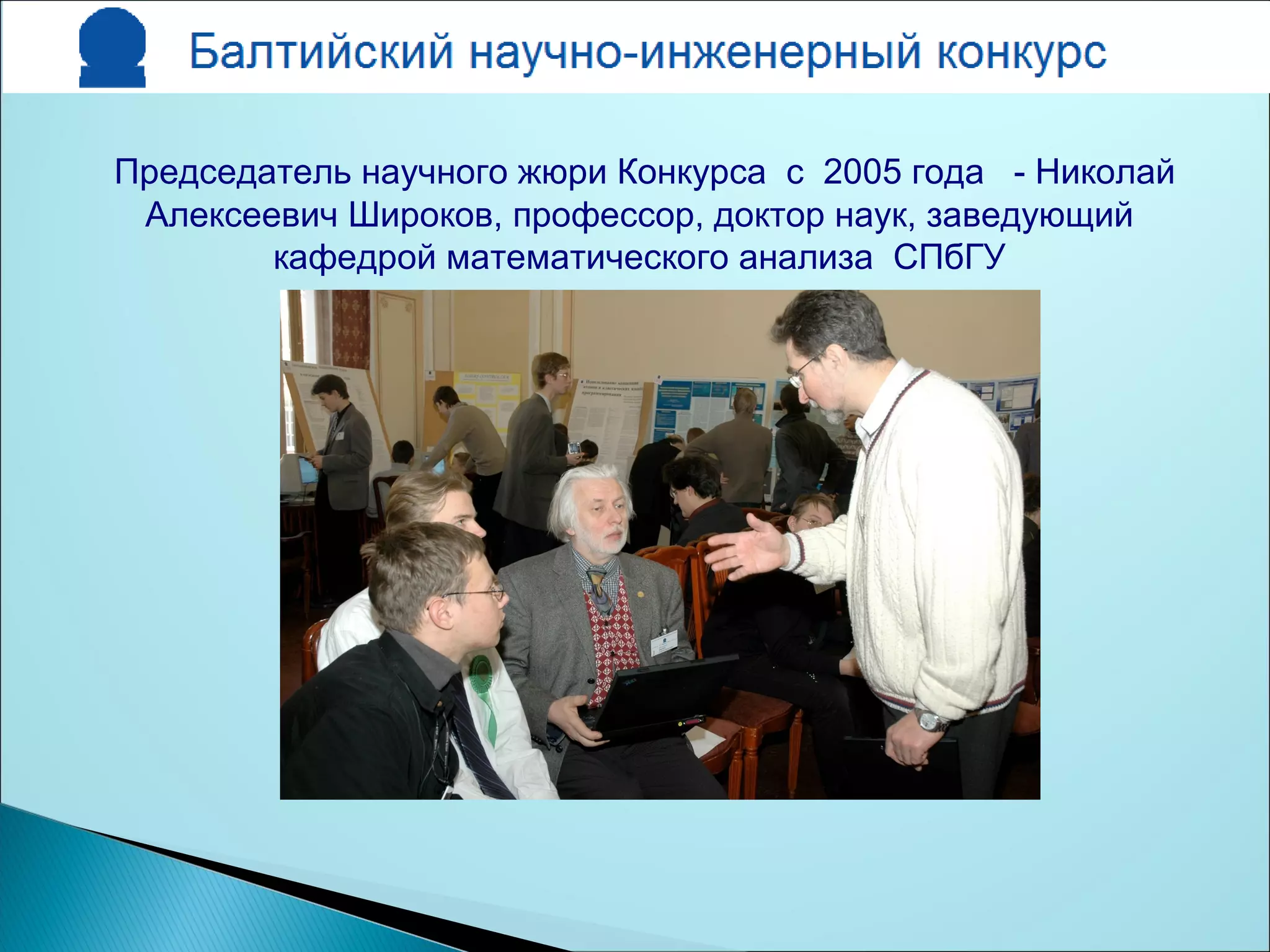 Председатель научного жюри Конкурса с 2005 года - Николай
Алексеевич Широков, профессор, доктор наук, заведующий
кафедрой математического анализа СПбГУ
 