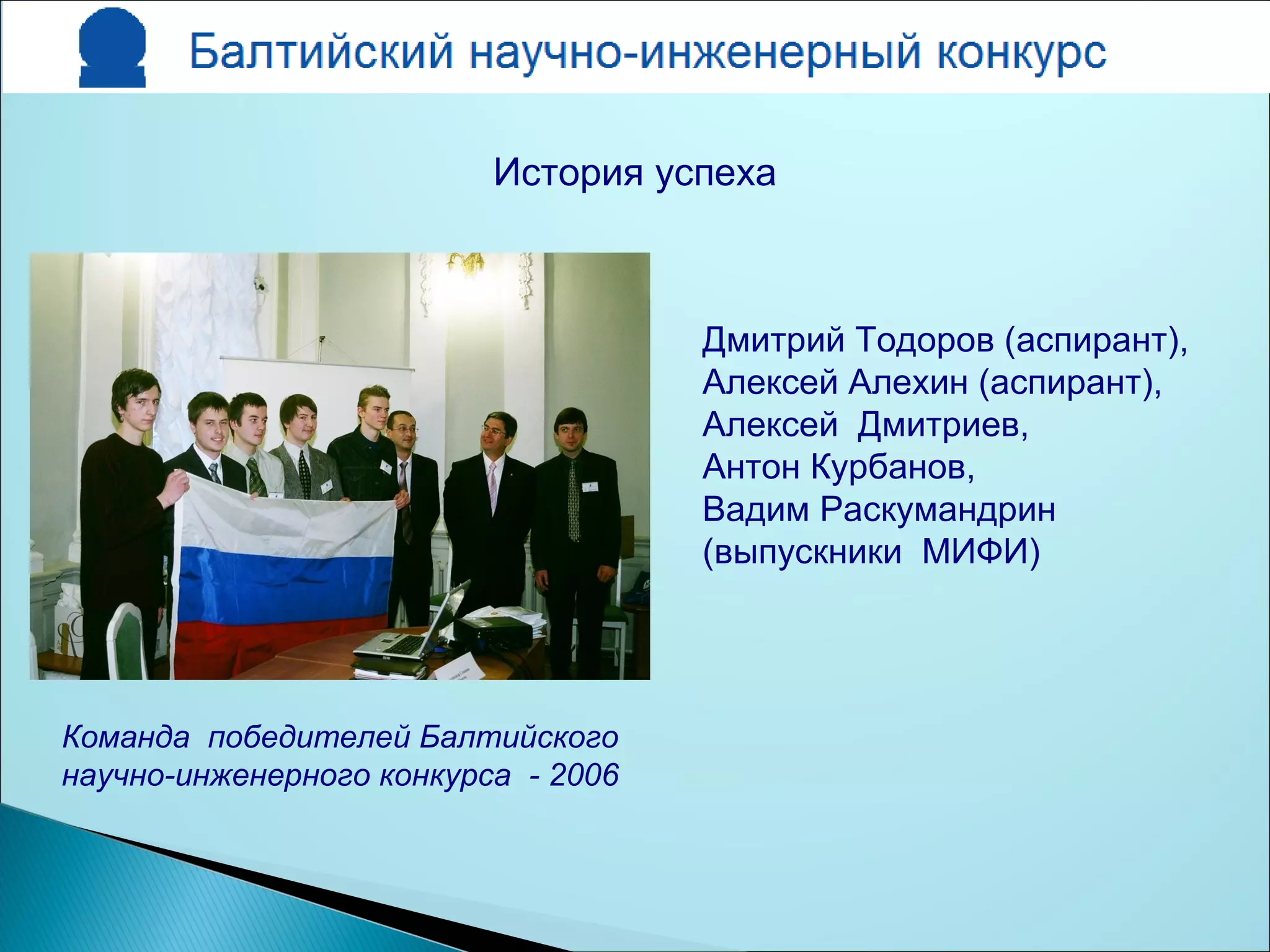 Дмитрий Тодоров (аспирант),
Алексей Алехин (аспирант),
Алексей Дмитриев,
Антон Курбанов,
Вадим Раскумандрин
(выпускники МИФИ)
История успеха
Команда победителей Балтийского
научно-инженерного конкурса - 2006
 
