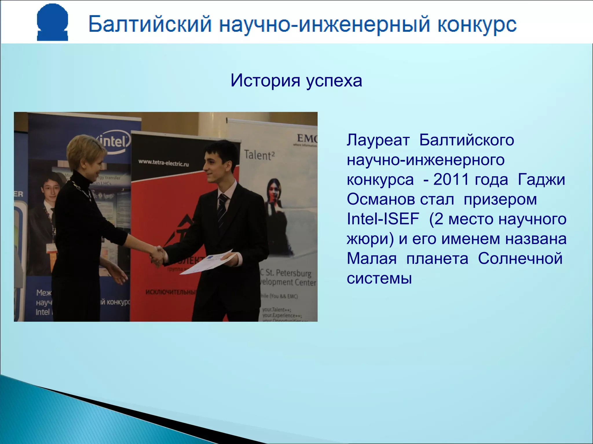 Лауреат Балтийского
научно-инженерного
конкурса - 2011 года Гаджи
Османов стал призером
Intel-ISEF (2 место научного
жюри) и его именем названа
Малая планета Солнечной
системы
История успеха
 