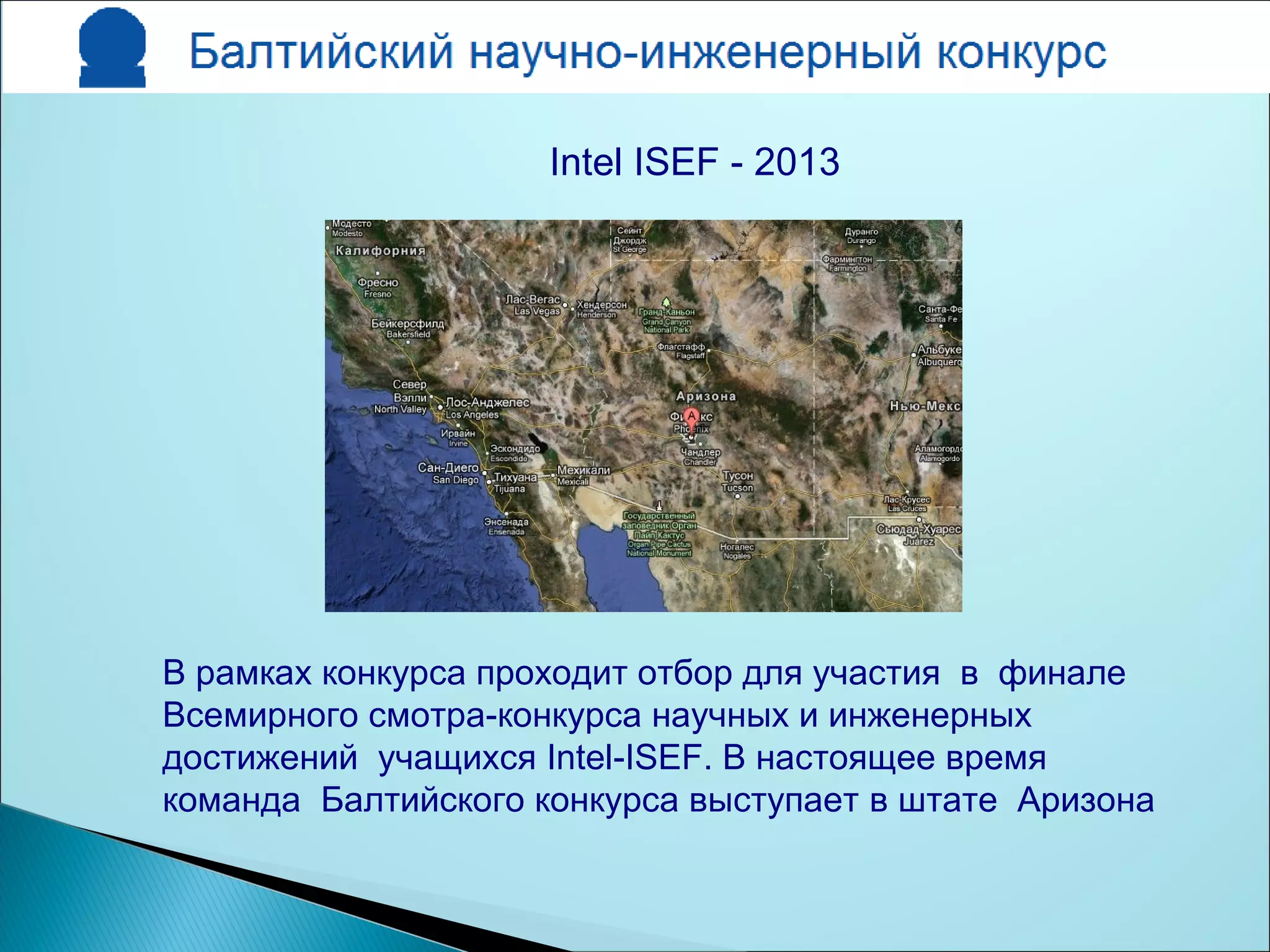 В рамках конкурса проходит отбор для участия в финале
Всемирного смотра-конкурса научных и инженерных
достижений учащихся Intel-ISEF. В настоящее время
команда Балтийского конкурса выступает в штате Аризона
Intel ISEF - 2013
 