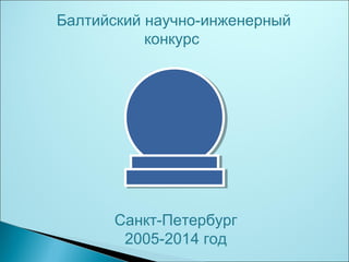 Балтийский научно-инженерный
конкурс
Санкт-Петербург
2005-2014 год
 