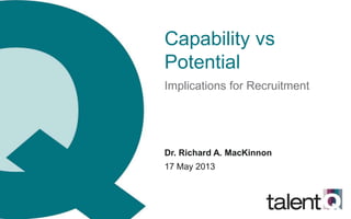 Capability vs
Potential
Implications for Recruitment
Dr. Richard A. MacKinnon
17 May 2013
 