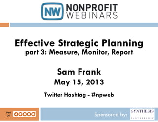 Sponsored by:
Effective Strategic Planning
part 3: Measure, Monitor, Report
Sam Frank
May 15, 2013
Twitter Hashtag - #npweb
Part
Of:
 