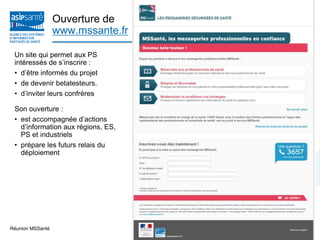 15 mai 2013Réunion MSSanté 26
Un site qui permet aux PS
intéressés de s’inscrire :
• d’être informés du projet
• de devenir betatesteurs.
• d’inviter leurs confrères
Son ouverture :
• est accompagnée d’actions
d’information aux régions, ES,
PS et industriels
• prépare les futurs relais du
déploiement
Ouverture de
www.mssante.fr
 