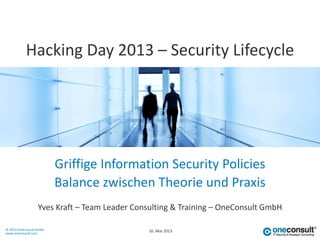 © 2013 OneConsult GmbH
www.oneconsult.com
Griffige Information Security Policies
Yves Kraft – Team Leader Consulting & Training – OneConsult GmbH
Hacking Day 2013 – Security Lifecycle
Balance zwischen Theorie und Praxis
16. Mai 2013
 
